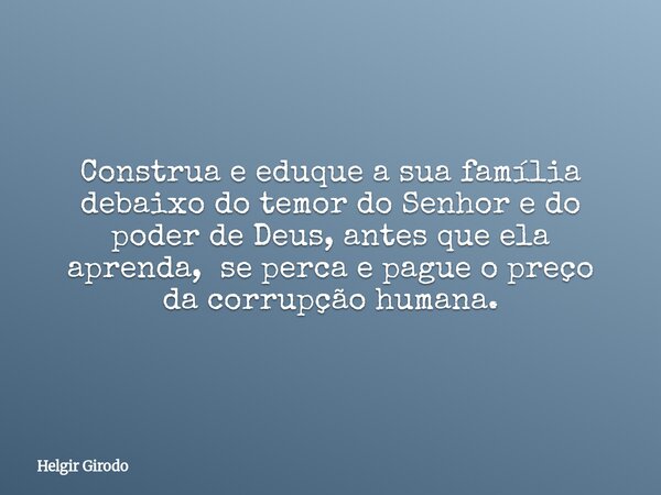 Construa e eduque a sua família debaixo do temor do Senhor e do poder de Deus, antes que ela aprenda, se perca e pague o preço da corrupção humana.... Frase de Helgir Girodo.