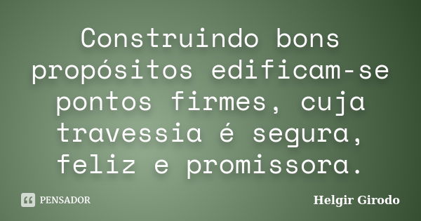 Construindo bons propósitos edificam-se pontos firmes, cuja travessia é segura, feliz e promissora.... Frase de Helgir Girodo.