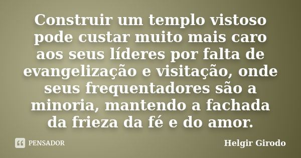 Construir um templo vistoso pode custar muito mais caro aos seus líderes por falta de evangelização e visitação, onde seus frequentadores são a minoria, mantend... Frase de Helgir Girodo.