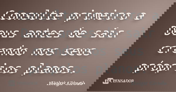 Consulte primeiro a Deus antes de sair crendo nos seus próprios planos.... Frase de Helgir Girodo.