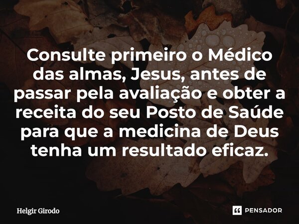 ⁠Consulte primeiro o Médico das almas, Jesus, antes de passar pela avaliação e obter a receita do seu Posto de Saúde para que a medicina de Deus tenha um result... Frase de Helgir Girodo.