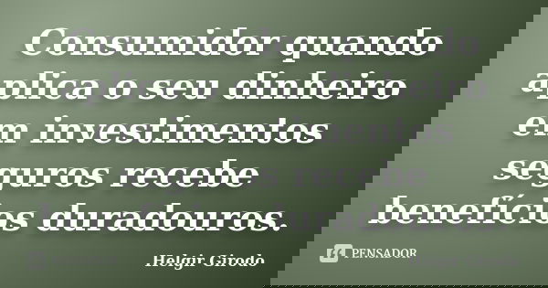 Consumidor quando aplica o seu dinheiro em investimentos seguros recebe benefícios duradouros.... Frase de Helgir Girodo.