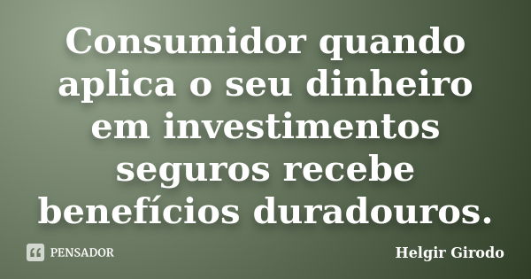 Consumidor quando aplica o seu dinheiro em investimentos seguros recebe benefícios duradouros.... Frase de Helgir Girodo.