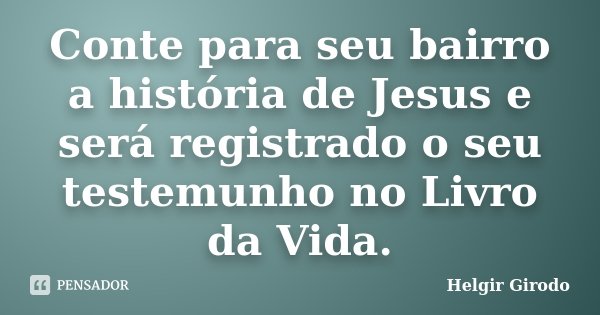 Conte para seu bairro a história de Jesus e será registrado o seu testemunho no Livro da Vida.... Frase de Helgir Girodo.