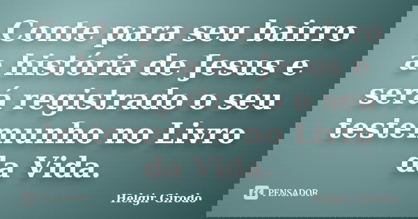 Conte para seu bairro a história de Jesus e será registrado o seu testemunho no Livro da Vida.... Frase de Helgir Girodo.