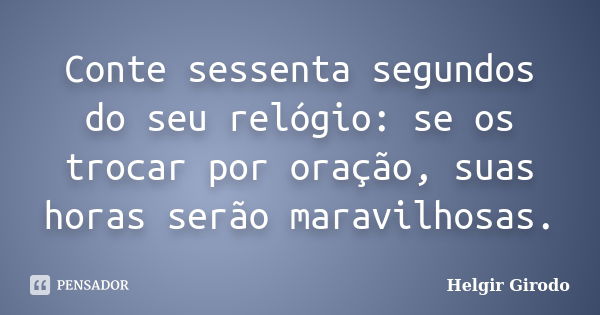 Conte sessenta segundos do seu relógio: se os trocar por oração, suas horas serão maravilhosas.... Frase de Helgir Girodo.