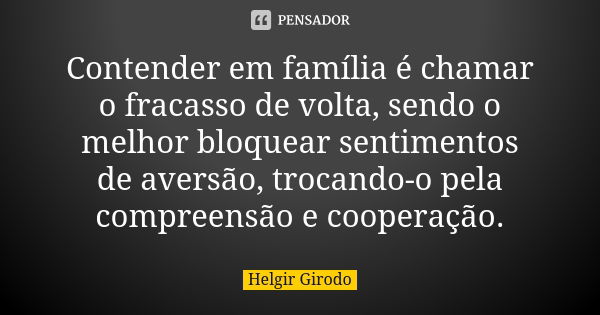 Contender em família é chamar o fracasso de volta, sendo o melhor bloquear sentimentos de aversão, trocando-o pela compreensão e cooperação.... Frase de Helgir Girodo.