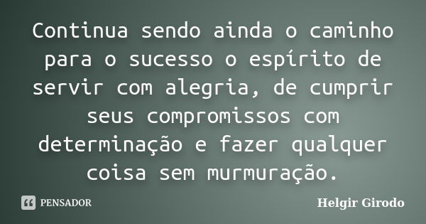 Continua sendo ainda o caminho para o sucesso o espírito de servir com alegria, de cumprir seus compromissos com determinação e fazer qualquer coisa sem murmura... Frase de Helgir Girodo.