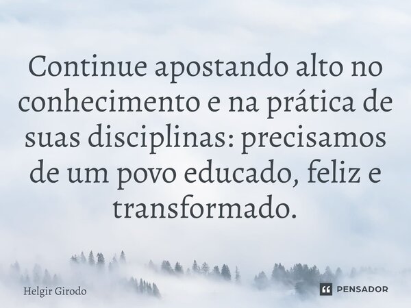 Continue apostando alto no conhecimento e na prática de suas disciplinas: precisamos de um povo educado, feliz e transformado.... Frase de Helgir Girodo.