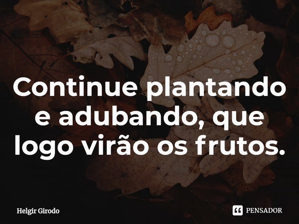 Continue plantando e adubando, que logo virão os frutos.⁠... Frase de Helgir Girodo.