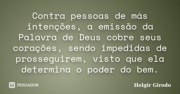 Contra pessoas de más intenções, a emissão da Palavra de Deus cobre seus corações, sendo impedidas de prosseguirem, visto que ela determina o poder do bem.... Frase de Helgir Girodo.