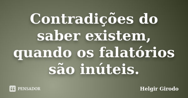 Contradições do saber existem, quando os falatórios são inúteis.... Frase de Helgir Girodo.