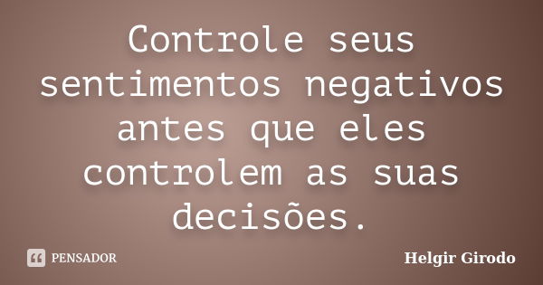 Controle seus sentimentos negativos antes que eles controlem as suas decisões.... Frase de Helgir Girodo.