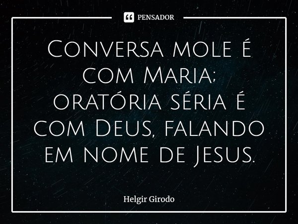 ⁠Conversa mole é com Maria; oratória séria é com Deus, falando em nome de Jesus.... Frase de Helgir Girodo.
