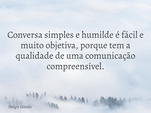 Conversa simples e humilde é fácil e muito objetiva, porque tem a qualidade de uma comunicação compreensível.... Frase de Helgir Girodo.