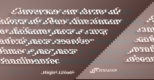 Conversas em torno da Palavra de Deus funcionam como bálsamo para a cura, sabedoria para resolver problemas e paz para desentendimentos.... Frase de Helgir Girodo.