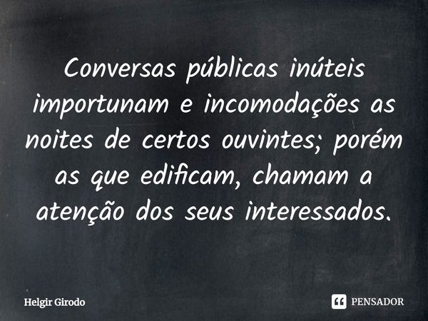 ⁠Conversas públicas inúteis importunam e incomodações as noites de certos ouvintes; porém as que edificam, chamam a atenção dos seus interessados.... Frase de Helgir Girodo.