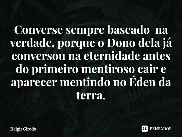 ⁠Converse sempre baseado na verdade, porque o Dono dela já conversou na eternidade antes do primeiro mentiroso cair e aparecer mentindo no Éden da terra.... Frase de Helgir Girodo.