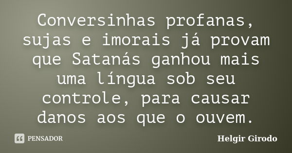 Conversinhas profanas, sujas e imorais já provam que Satanás ganhou mais uma língua sob seu controle, para causar danos aos que o ouvem.... Frase de Helgir Girodo.