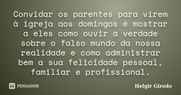 Convidar os parentes para virem à igreja aos domingos é mostrar a eles como ouvir a verdade sobre o falso mundo da nossa realidade e como administrar bem a sua ... Frase de Helgir Girodo.