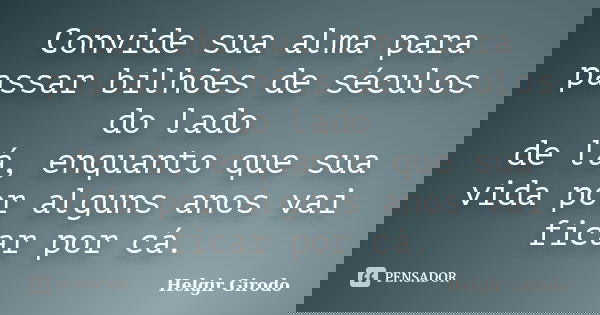 Convide sua alma para passar bilhões de séculos do lado de lá, enquanto que sua vida por alguns anos vai ficar por cá.... Frase de Helgir Girodo.