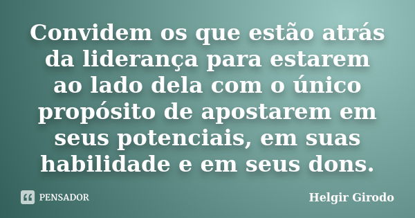 Convidem os que estão atrás da liderança para estarem ao lado dela com o único propósito de apostarem em seus potenciais, em suas habilidade e em seus dons.... Frase de Helgir Girodo.