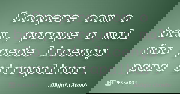 Coopere com o bem, porque o mal não pede licença para atrapalhar.... Frase de Helgir Girodo.