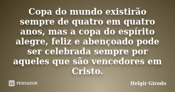 Copa do mundo existirão sempre de quatro em quatro anos, mas a copa do espírito alegre, feliz e abençoado pode ser celebrada sempre por aqueles que são vencedor... Frase de Helgir Girodo.