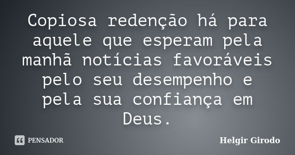 Copiosa redenção há para aquele que esperam pela manhã notícias favoráveis pelo seu desempenho e pela sua confiança em Deus.... Frase de Helgir Girodo.