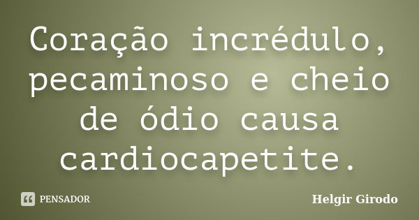 Coração incrédulo, pecaminoso e cheio de ódio causa cardiocapetite.... Frase de Helgir Girodo.