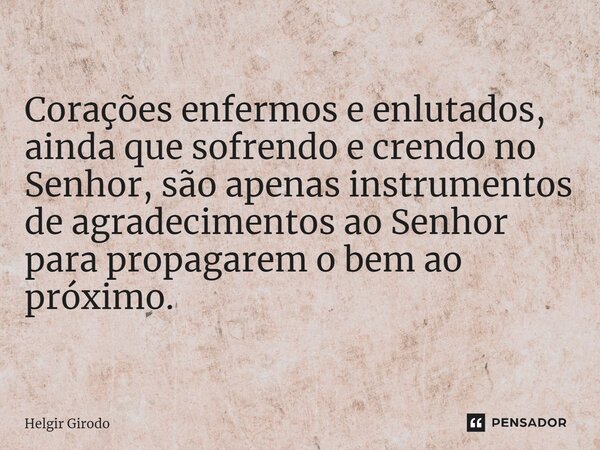 Corações enfermos e enlutados, ainda que sofrendo e crendo no Senhor, são apenas instrumentos de agradecimentos ao Senhor para propagarem o bem ao próximo.... Frase de Helgir Girodo.