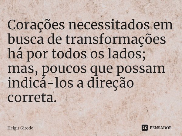 ⁠Corações necessitados em busca de transformações há por todos os lados; mas, poucos que possam indicá-los a direção correta.... Frase de Helgir Girodo.