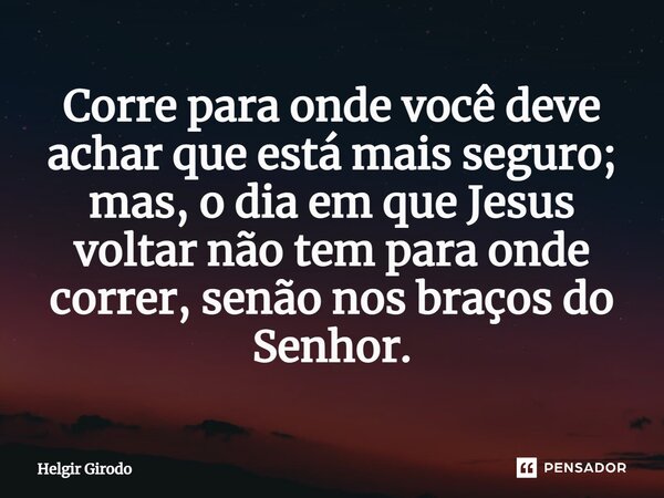 ⁠Corre para onde você deve achar que está mais seguro; mas, o dia em que Jesus voltar não tem para onde correr, senão nos braços do Senhor.... Frase de Helgir Girodo.