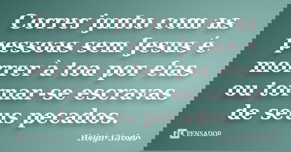 Correr junto com as pessoas sem Jesus é morrer à toa por elas ou tornar-se escravas de seus pecados.... Frase de Helgir Girodo.
