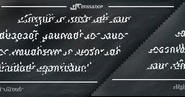 Corrija a rota de sua educação, quando as suas escolhas mudarem o vetor da sua felicidade espiritual.... Frase de Helgir Girodo.
