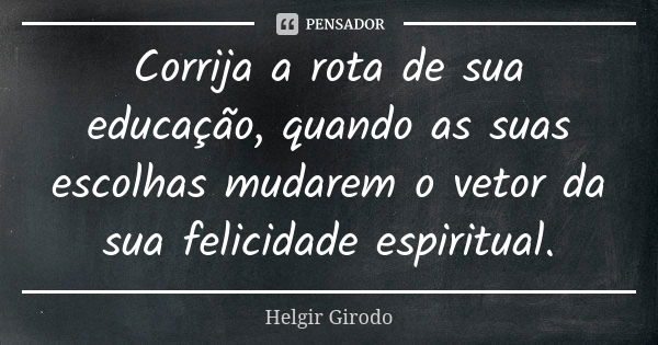 Corrija a rota de sua educação, quando as suas escolhas mudarem o vetor da sua felicidade espiritual.... Frase de Helgir Girodo.