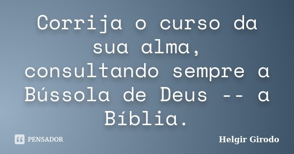 Corrija o curso da sua alma, consultando sempre a Bússola de Deus -- a Bíblia.... Frase de Helgir Girodo.