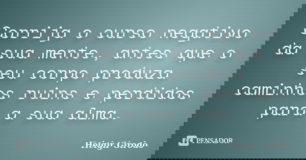 Corrija o curso negativo da sua mente, antes que o seu corpo produza caminhos ruins e perdidos para a sua alma.... Frase de Helgir Girodo.