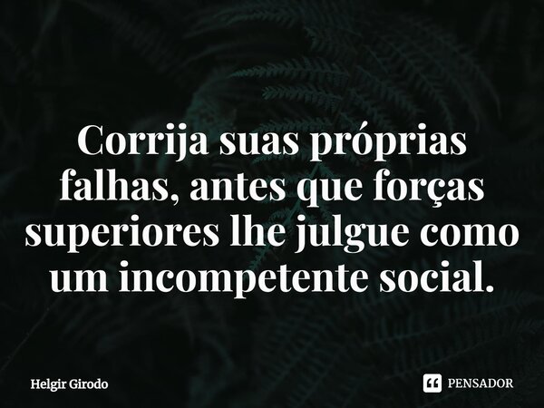 ⁠ Corrija suas próprias falhas, antes que forças superiores lhe julgue como um incompetente social.... Frase de Helgir Girodo.