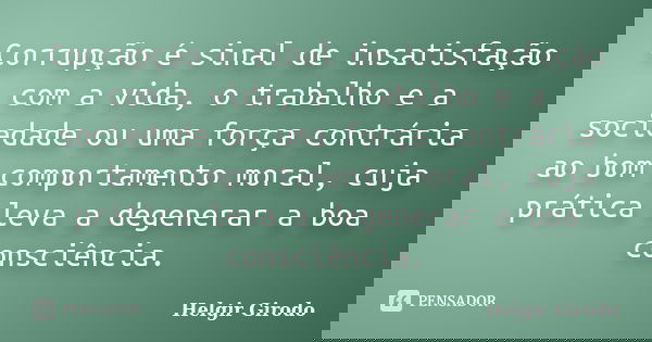 Corrupção é sinal de insatisfação com a vida, o trabalho e a sociedade ou uma força contrária ao bom comportamento moral, cuja prática leva a degenerar a boa co... Frase de Helgir Girodo.