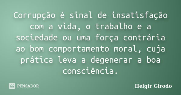 Corrupção é sinal de insatisfação com a vida, o trabalho e a sociedade ou uma força contrária ao bom comportamento moral, cuja prática leva a degenerar a boa co... Frase de Helgir Girodo.