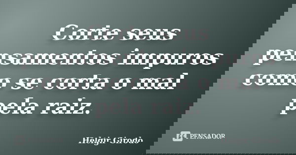 Corte seus pensamentos impuros como se corta o mal pela raiz.... Frase de Helgir Girodo.