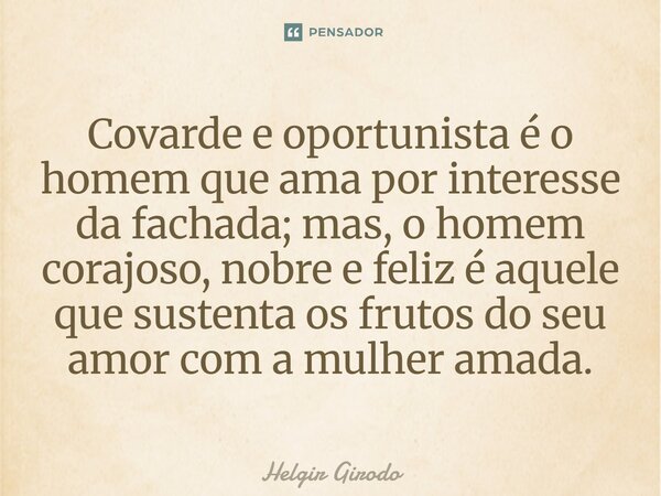 ⁠Covarde e oportunista é o homem que ama por interesse da fachada; mas, o homem corajoso, nobre e feliz é aquele que sustenta os frutos do seu amor com a mulher... Frase de Helgir Girodo.