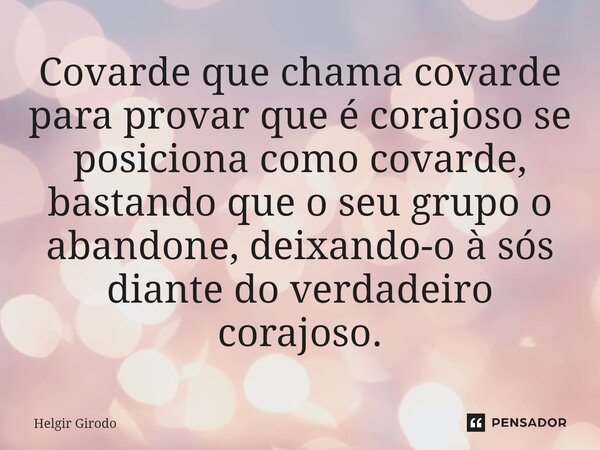 ⁠Covarde que chama covarde para provar que é corajoso se posiciona como covarde, bastando que o seu grupo o abandone, deixando-o à sós diante do verdadeiro cora... Frase de Helgir Girodo.