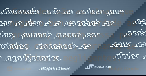 Covardes são as almas que negam o bem e a verdade ao próximo, quando passa por seus caminhos, tornando-se frios e negligentes.... Frase de Helgir Girodo.