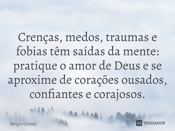 ⁠Crenças, medos, traumas e fobias têm saídas da mente: pratique o amor de Deus e se aproxime de corações ousados, confiantes e corajosos.... Frase de Helgir Girodo.