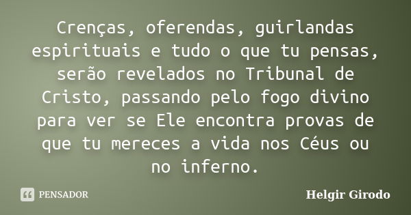 Crenças, oferendas, guirlandas espirituais e tudo o que tu pensas, serão revelados no Tribunal de Cristo, passando pelo fogo divino para ver se Ele encontra pro... Frase de Helgir Girodo.