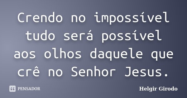 Crendo no impossível tudo será possível aos olhos daquele que crê no Senhor Jesus.... Frase de Helgir Girodo.