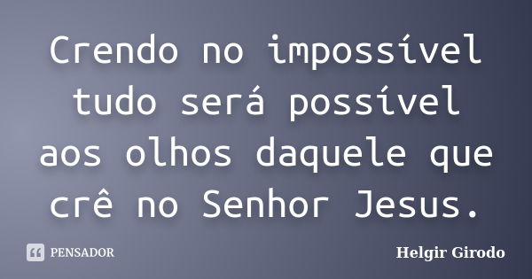 Crendo no impossível tudo será possível aos olhos daquele que crê no Senhor Jesus.... Frase de Helgir Girodo.