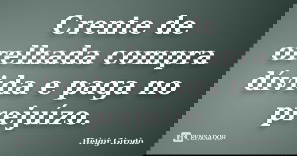 Crente de orelhada compra dívida e paga no prejuízo.... Frase de Helgir Girodo.